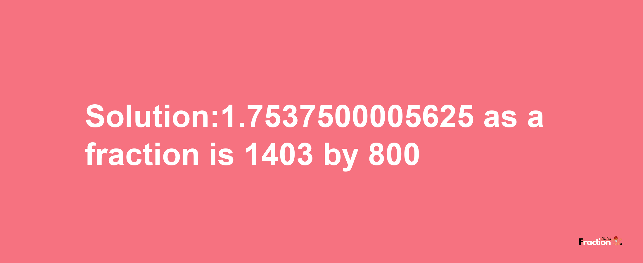 Solution:1.7537500005625 as a fraction is 1403/800