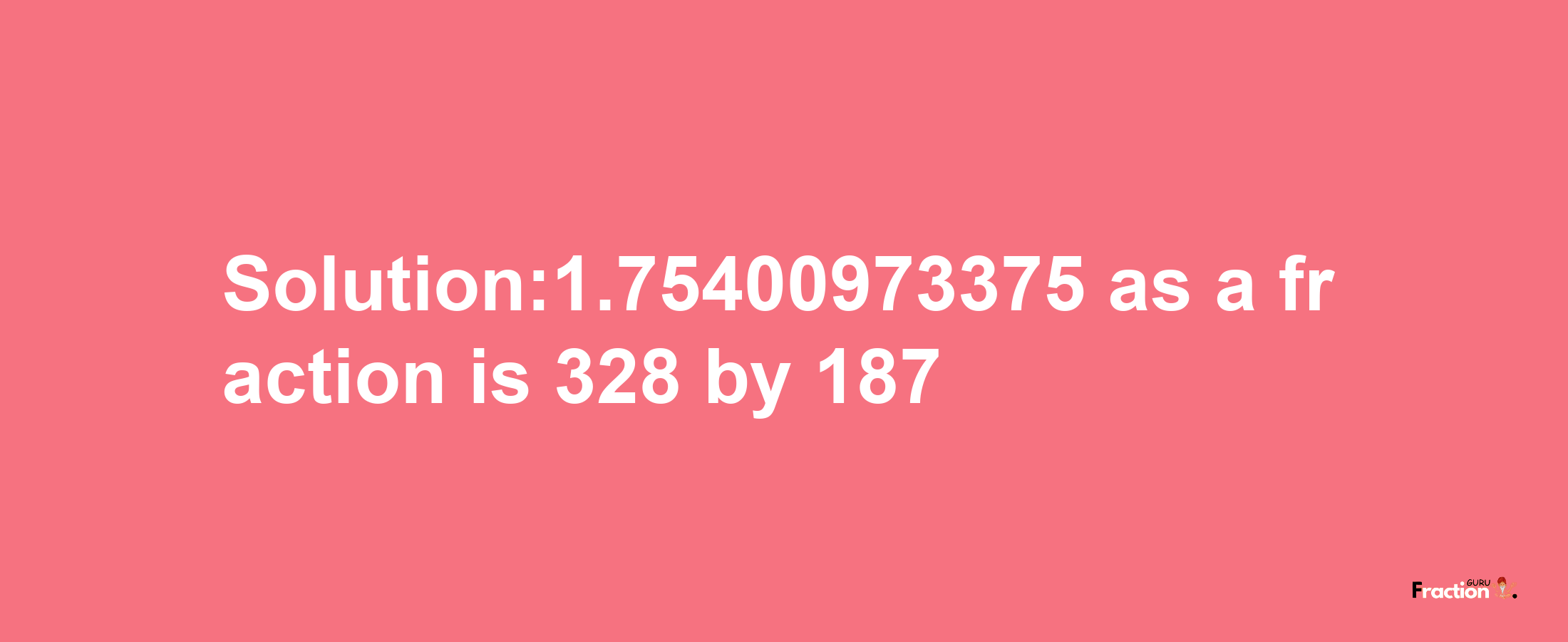 Solution:1.75400973375 as a fraction is 328/187