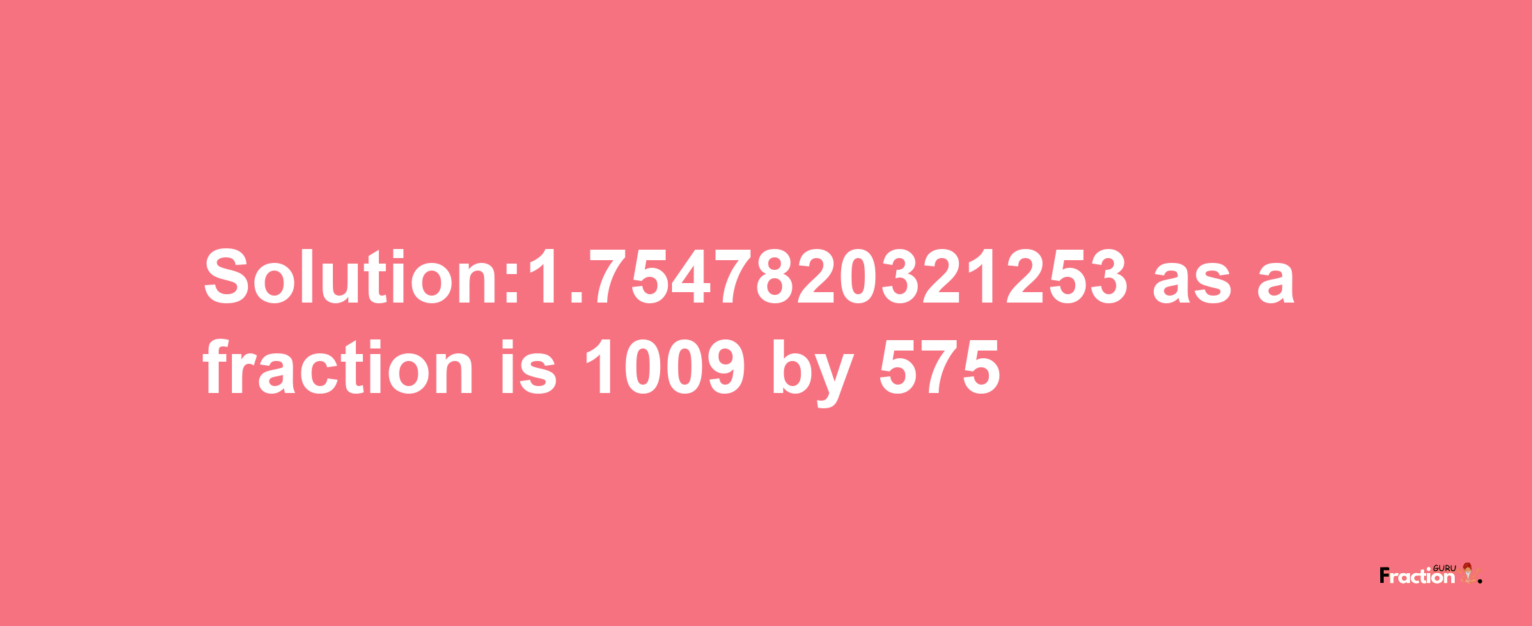 Solution:1.7547820321253 as a fraction is 1009/575