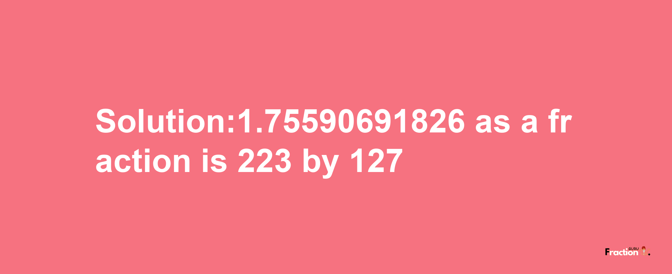 Solution:1.75590691826 as a fraction is 223/127