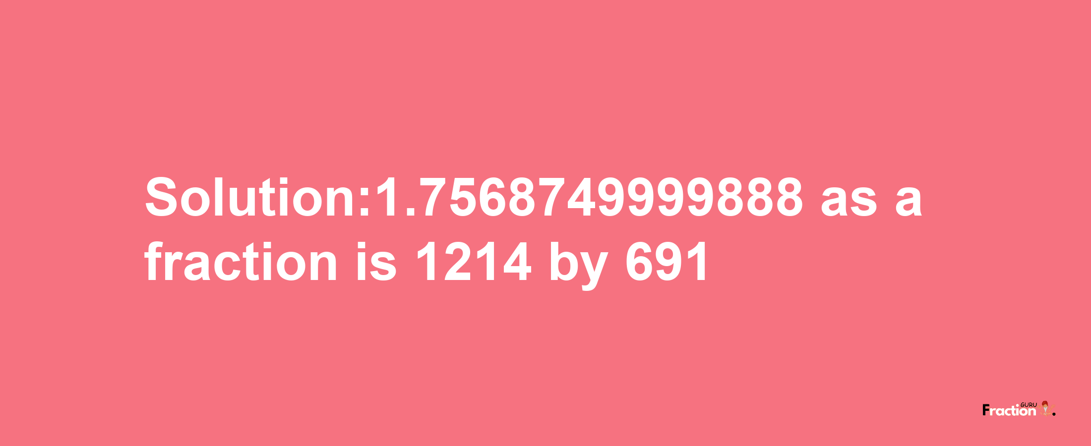 Solution:1.7568749999888 as a fraction is 1214/691