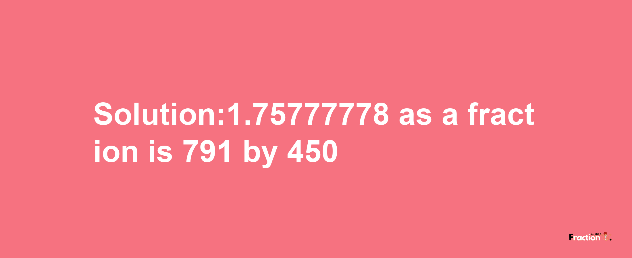 Solution:1.75777778 as a fraction is 791/450