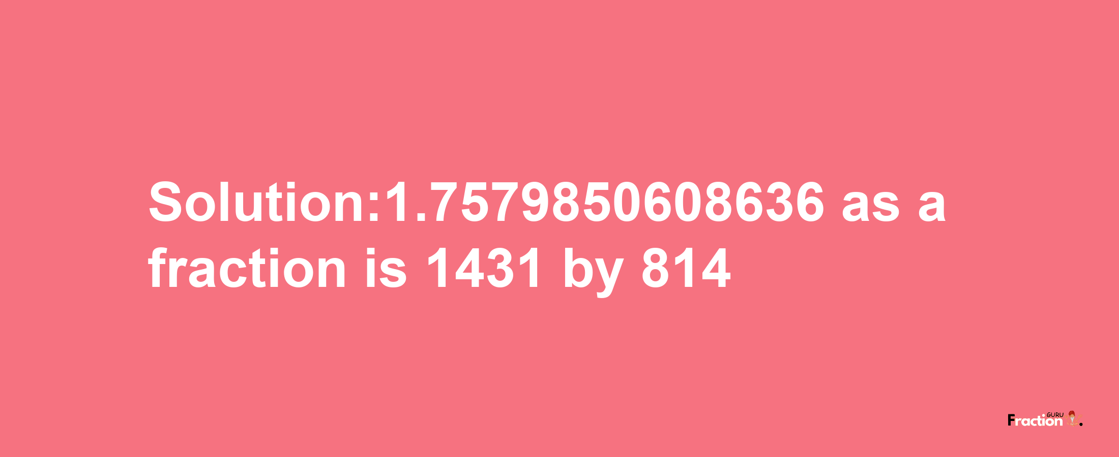 Solution:1.7579850608636 as a fraction is 1431/814