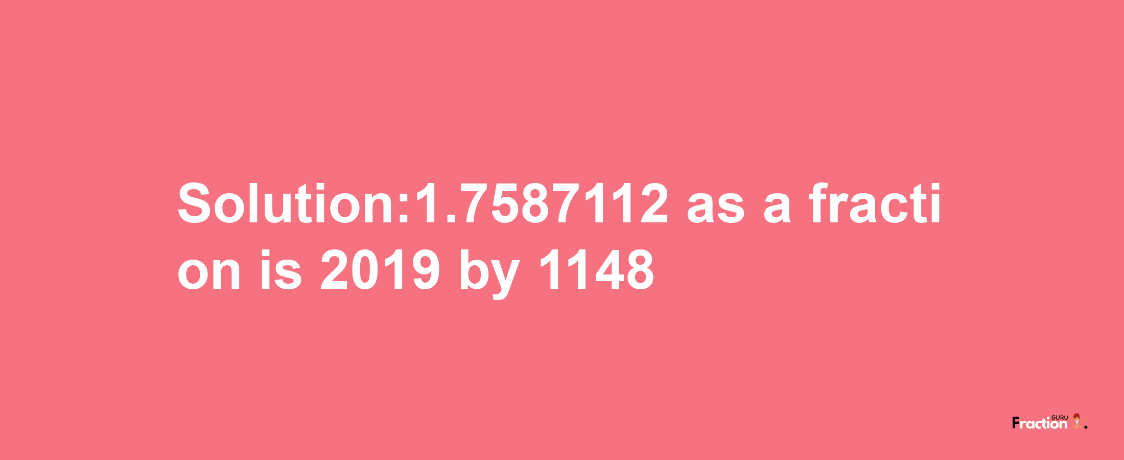 Solution:1.7587112 as a fraction is 2019/1148