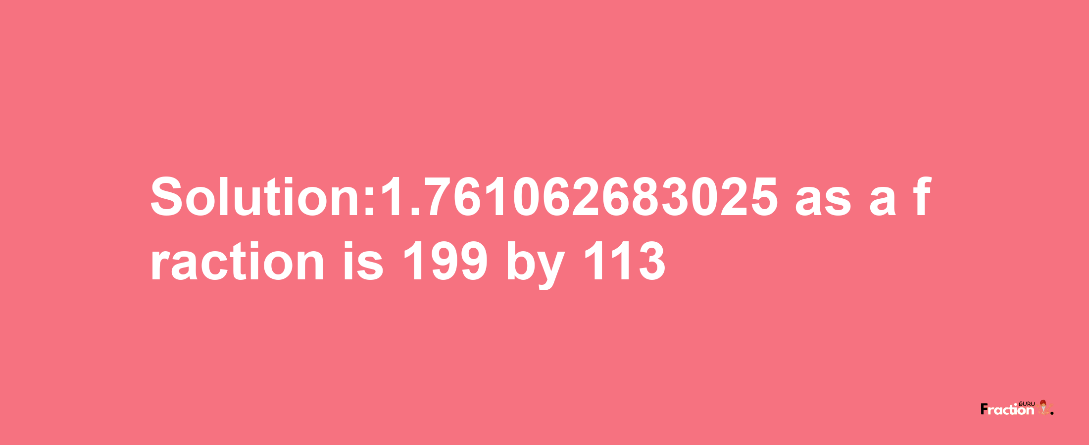 Solution:1.761062683025 as a fraction is 199/113