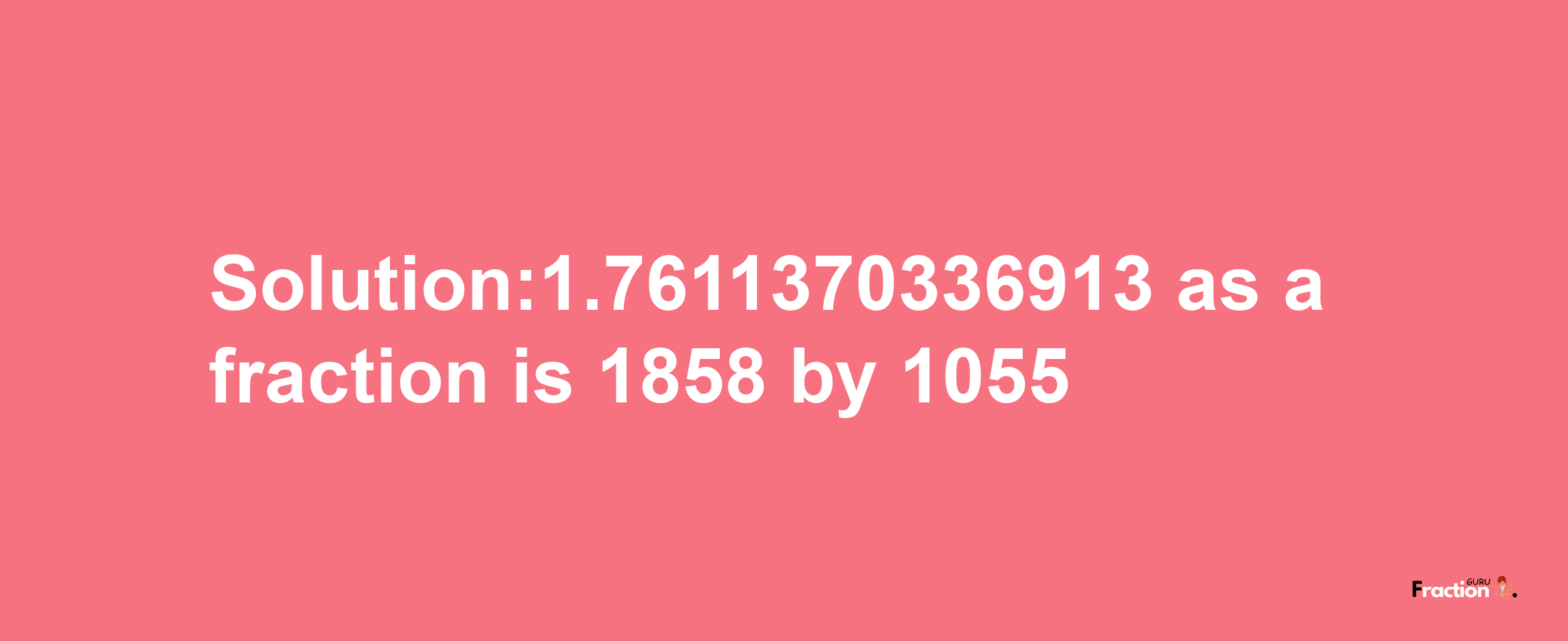 Solution:1.7611370336913 as a fraction is 1858/1055