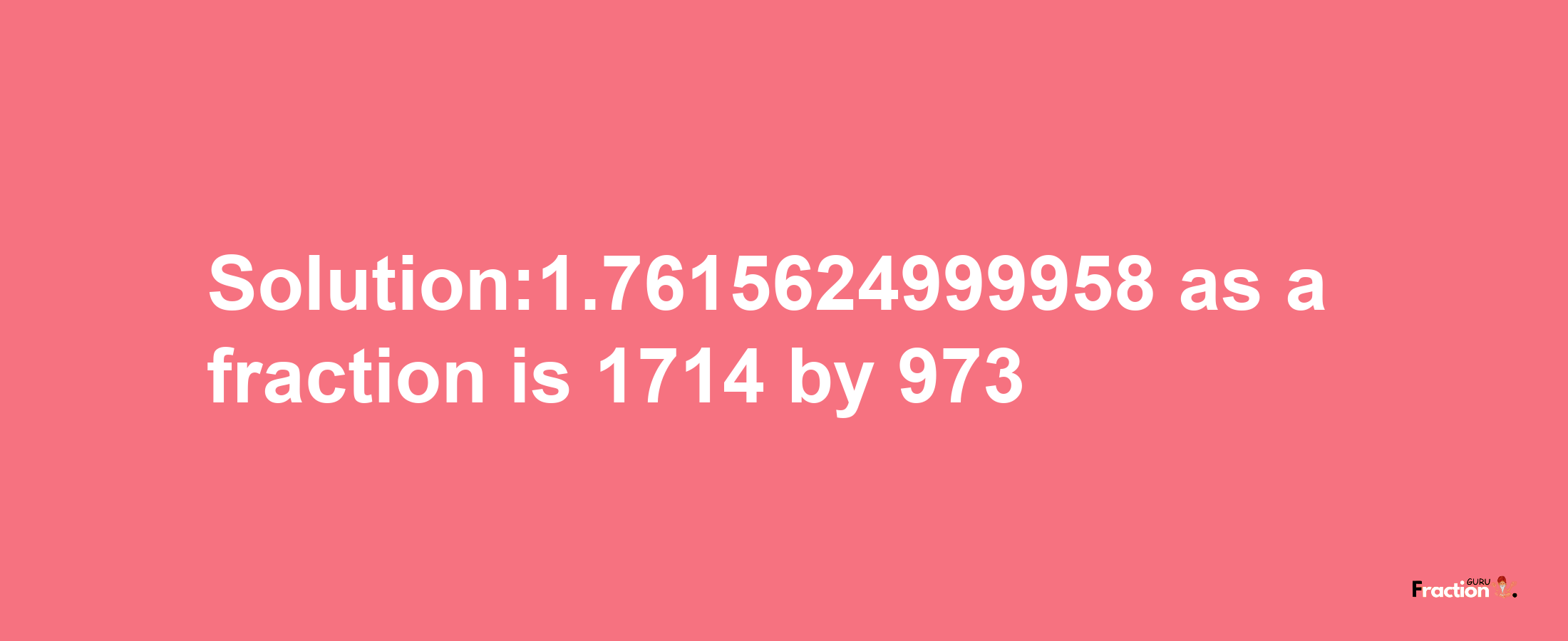 Solution:1.7615624999958 as a fraction is 1714/973