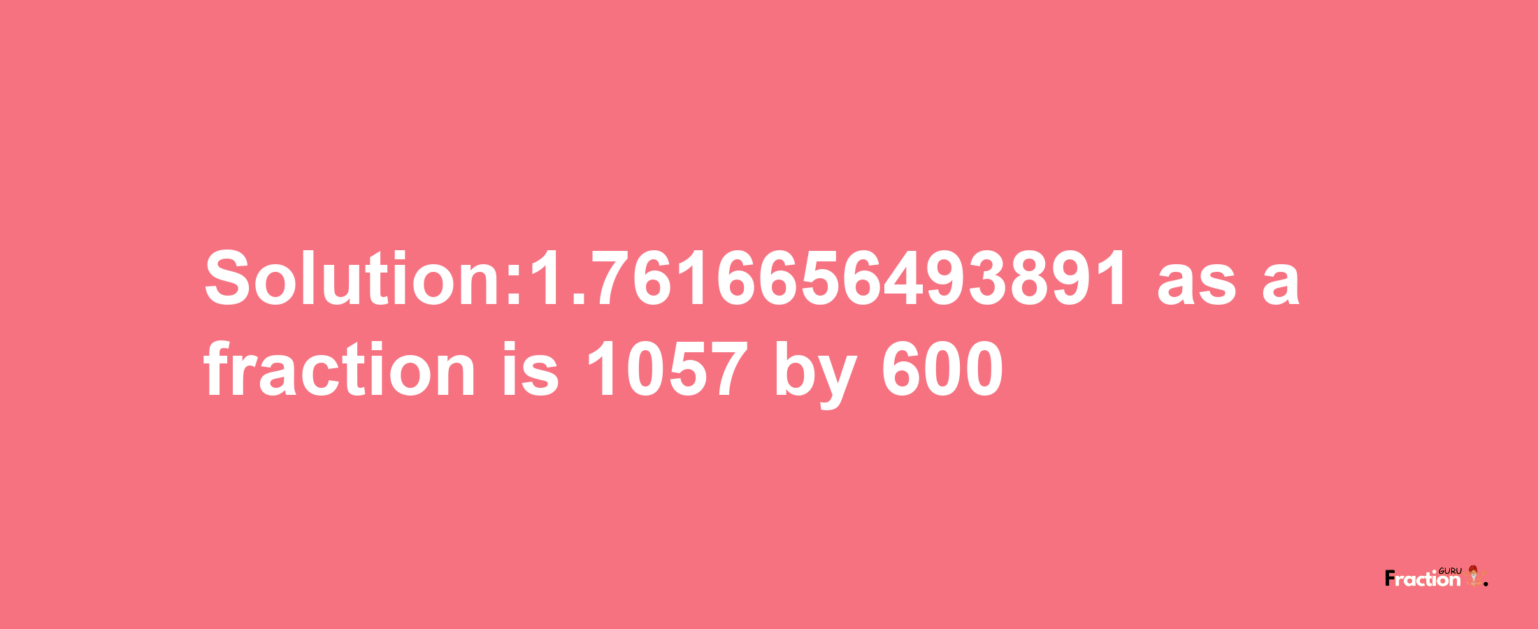 Solution:1.7616656493891 as a fraction is 1057/600