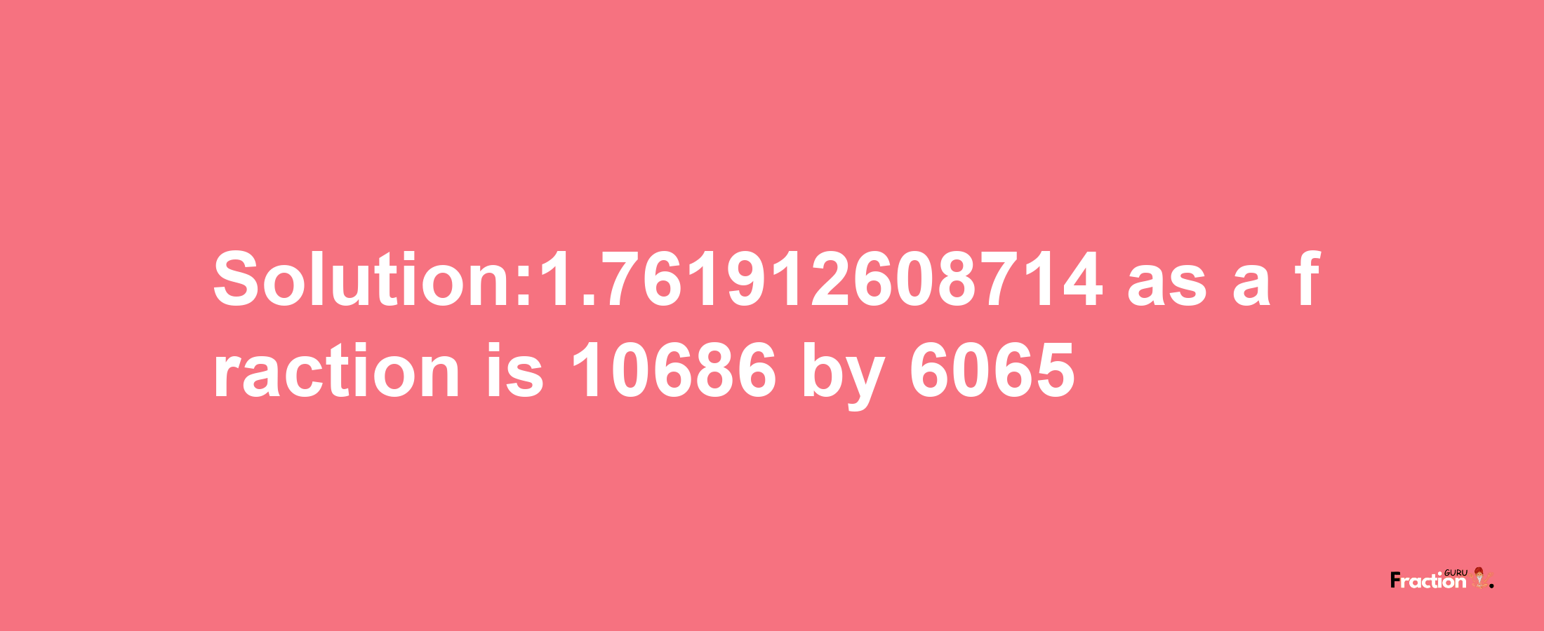 Solution:1.761912608714 as a fraction is 10686/6065