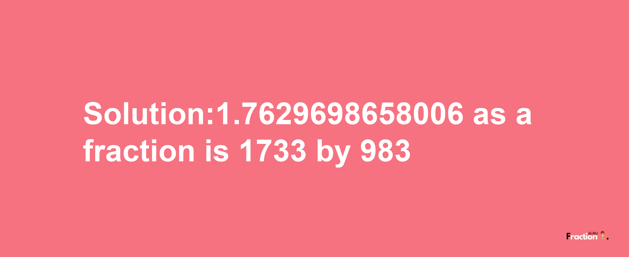 Solution:1.7629698658006 as a fraction is 1733/983