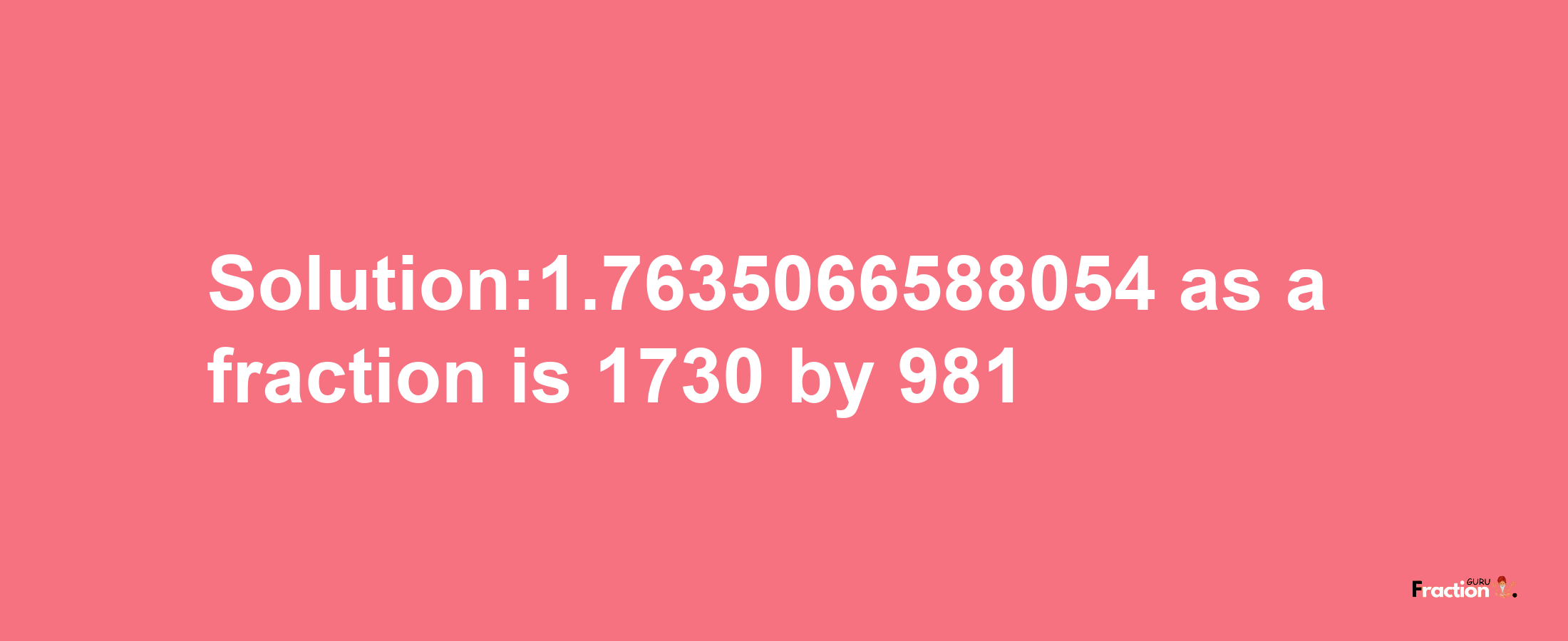 Solution:1.7635066588054 as a fraction is 1730/981