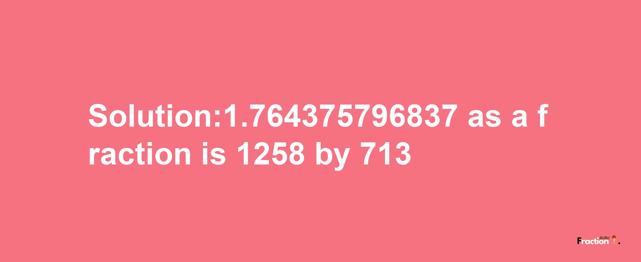 Solution:1.764375796837 as a fraction is 1258/713