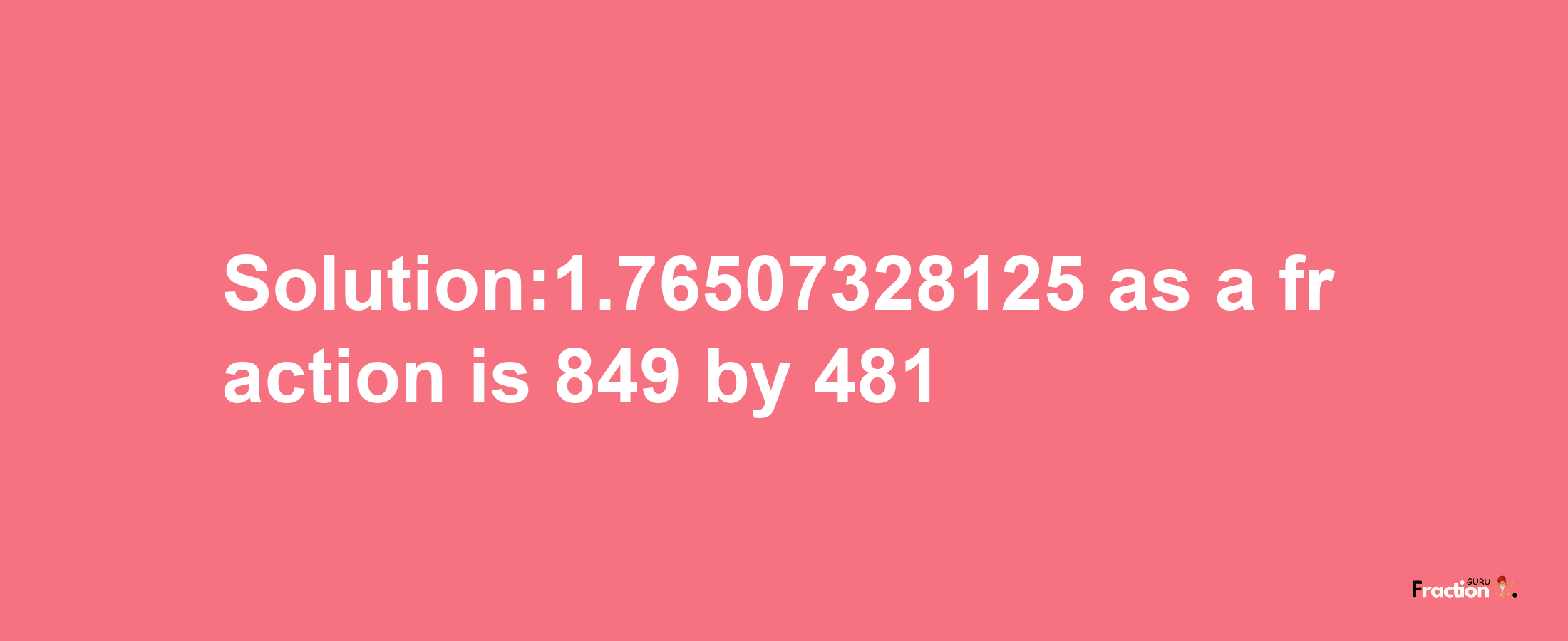 Solution:1.76507328125 as a fraction is 849/481