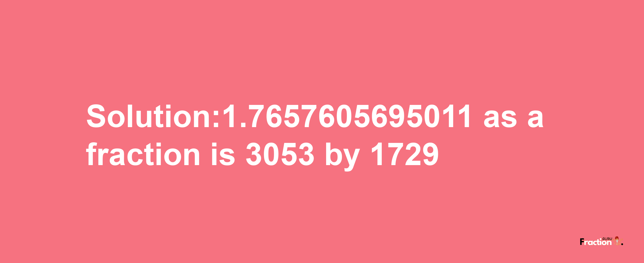 Solution:1.7657605695011 as a fraction is 3053/1729