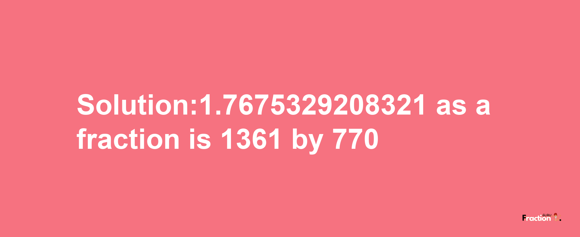 Solution:1.7675329208321 as a fraction is 1361/770