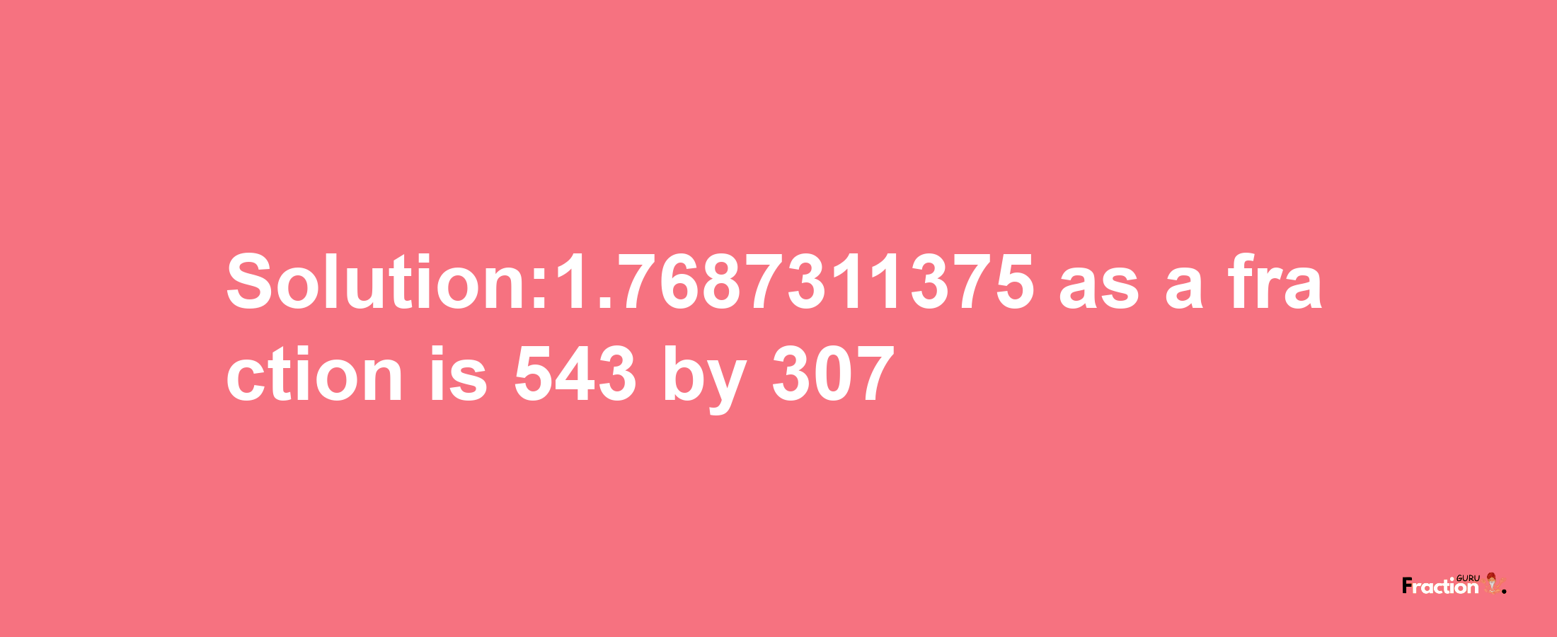 Solution:1.7687311375 as a fraction is 543/307