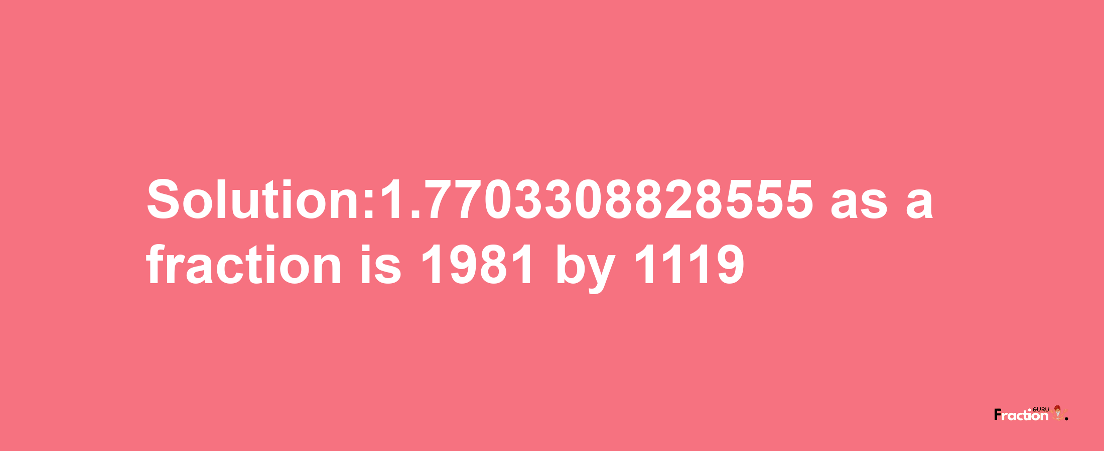 Solution:1.7703308828555 as a fraction is 1981/1119