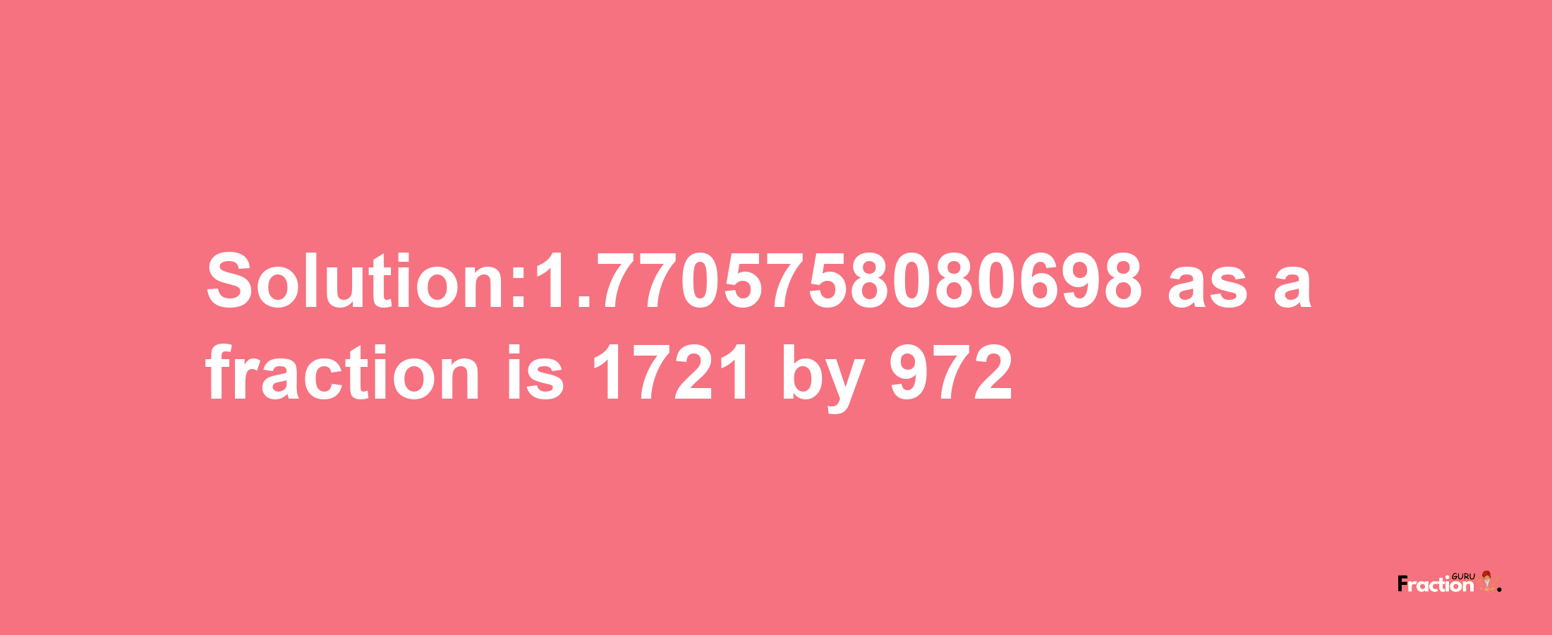 Solution:1.7705758080698 as a fraction is 1721/972