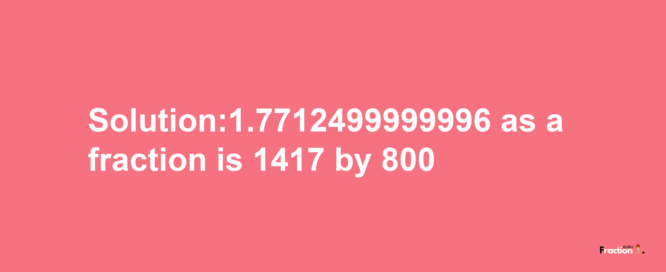 Solution:1.7712499999996 as a fraction is 1417/800