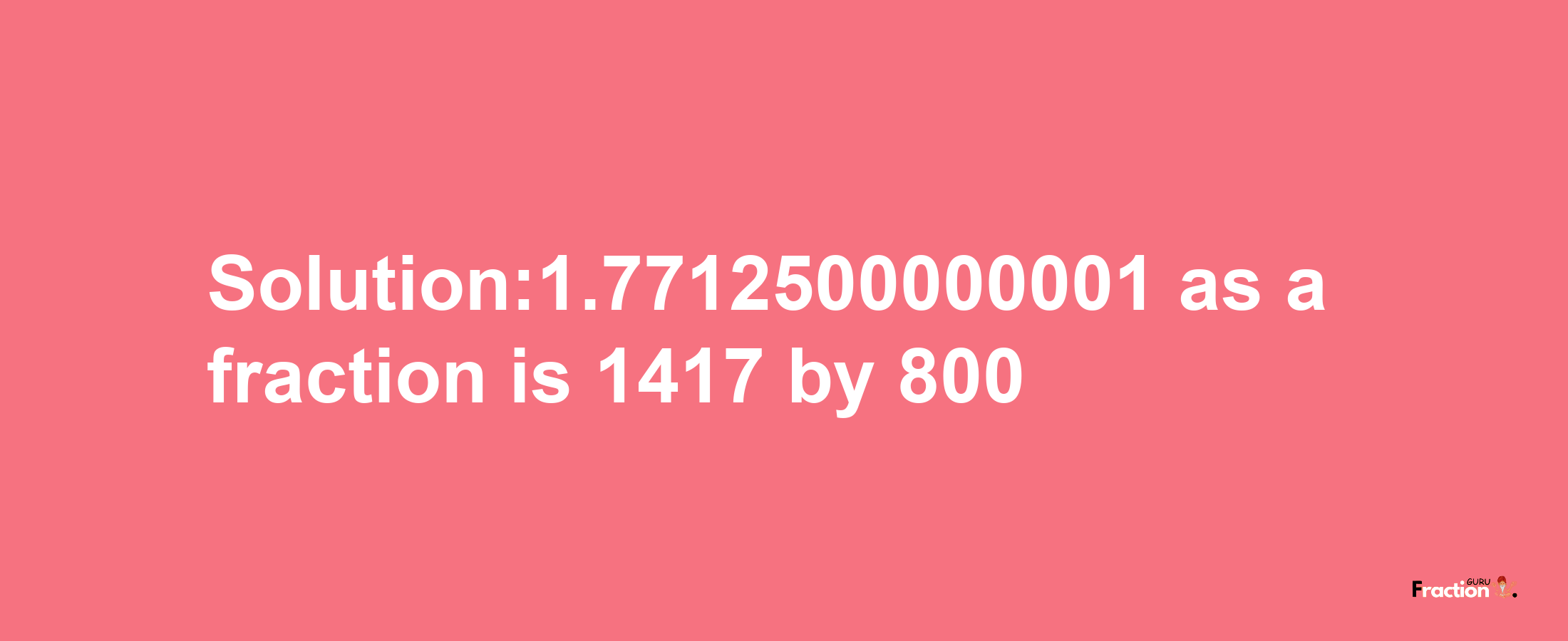 Solution:1.7712500000001 as a fraction is 1417/800