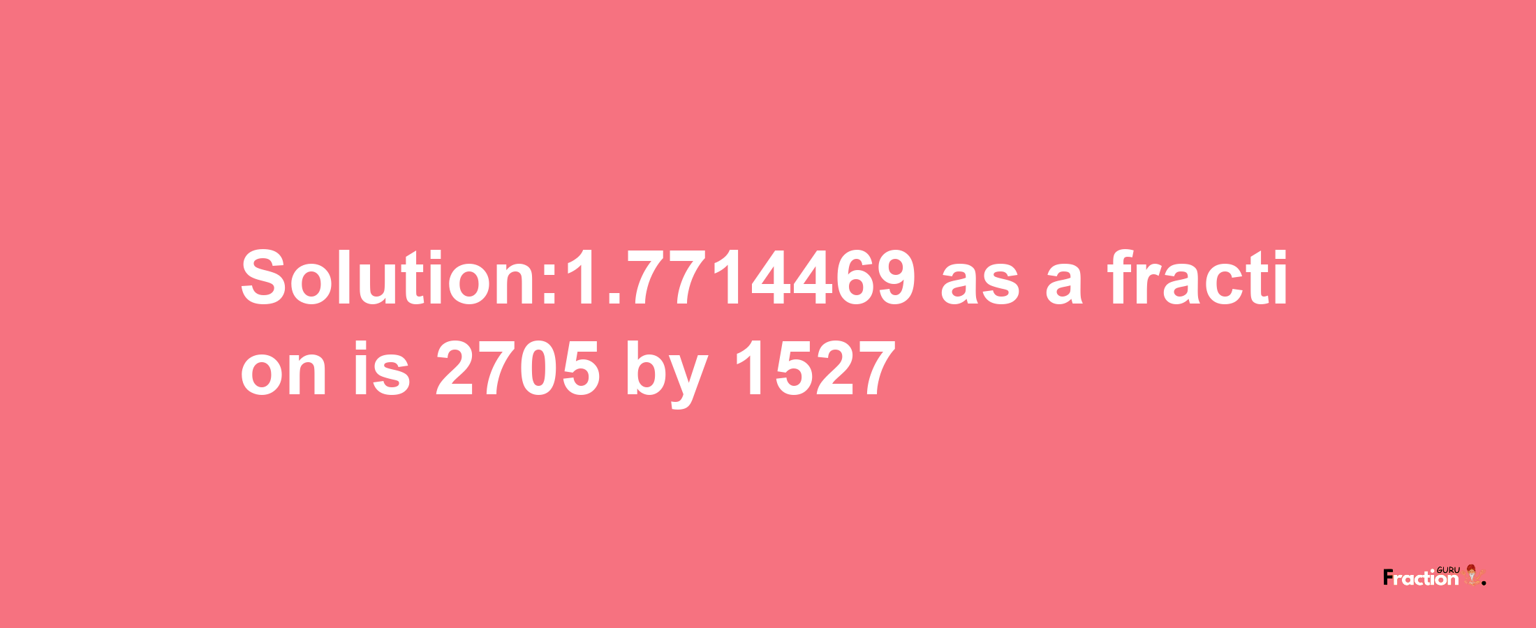 Solution:1.7714469 as a fraction is 2705/1527