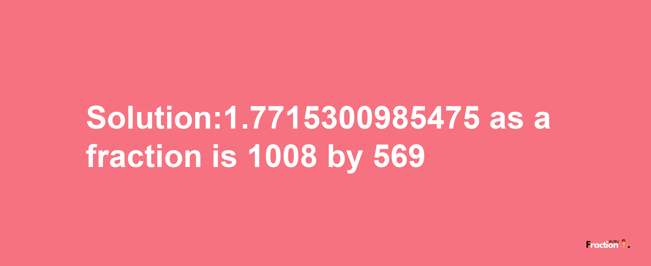 Solution:1.7715300985475 as a fraction is 1008/569