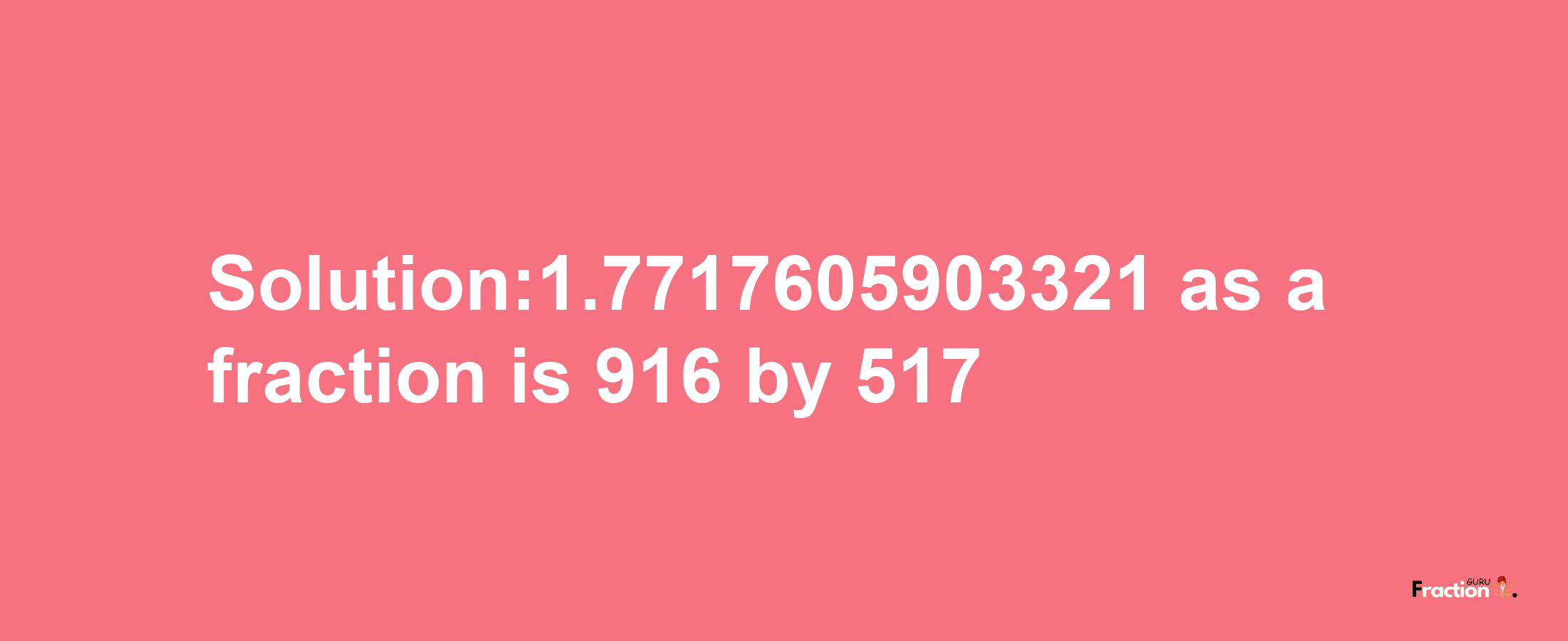 Solution:1.7717605903321 as a fraction is 916/517