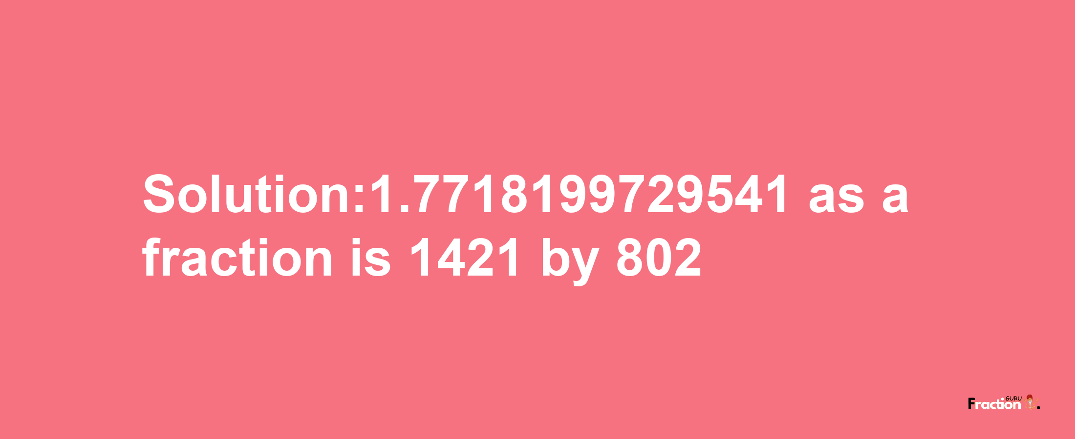 Solution:1.7718199729541 as a fraction is 1421/802