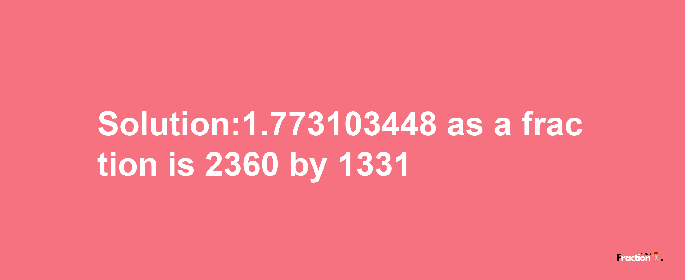 Solution:1.773103448 as a fraction is 2360/1331