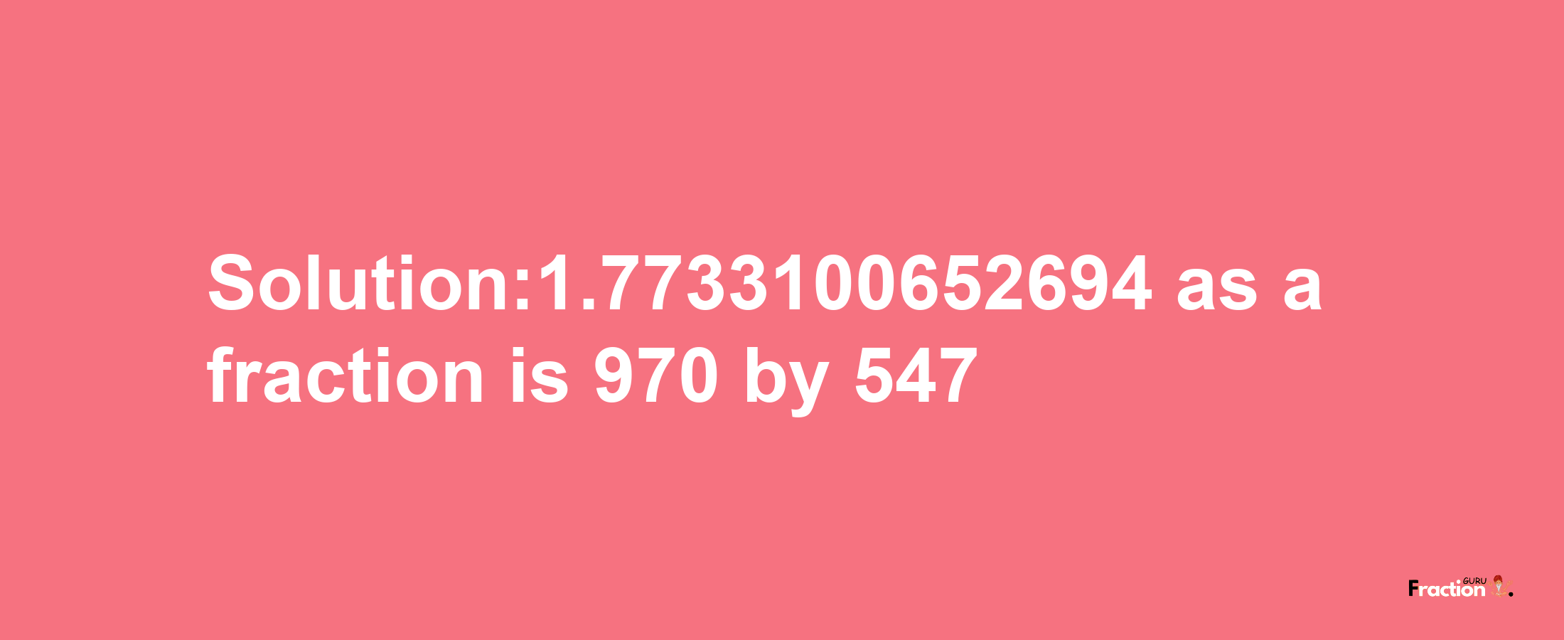 Solution:1.7733100652694 as a fraction is 970/547