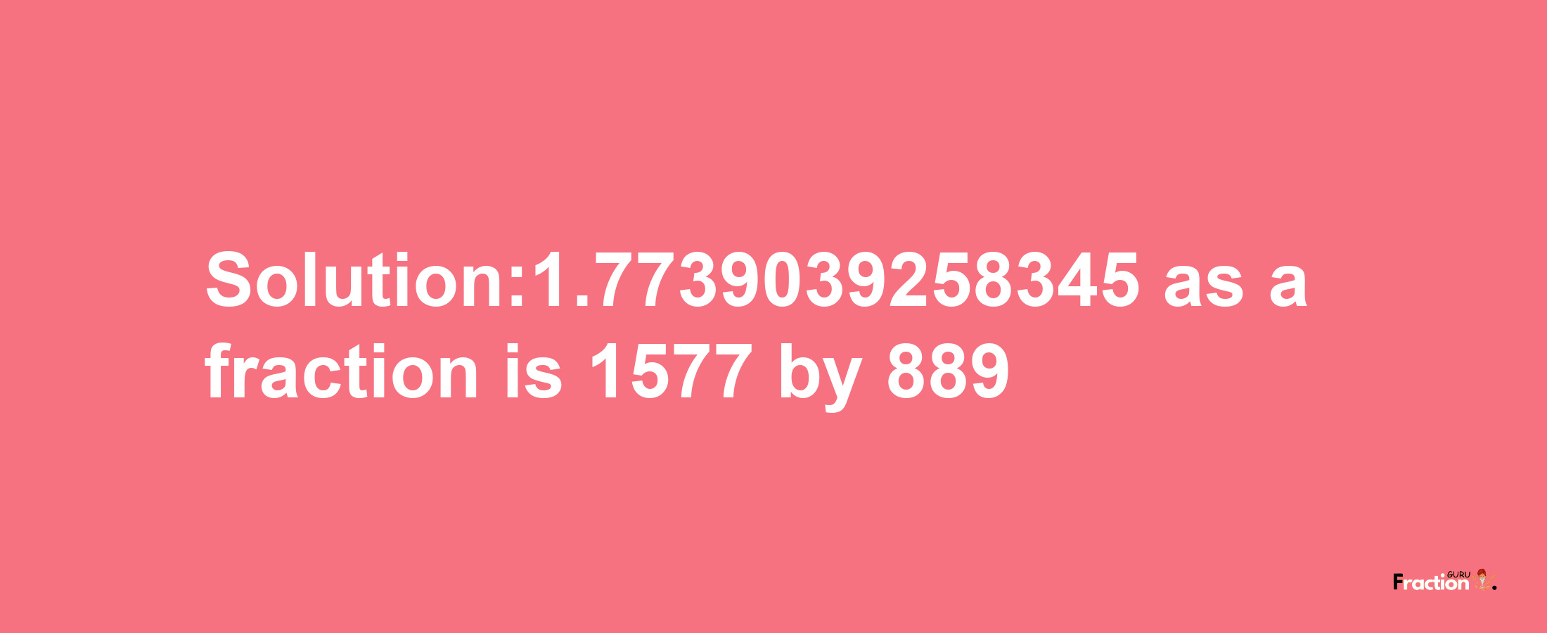 Solution:1.7739039258345 as a fraction is 1577/889