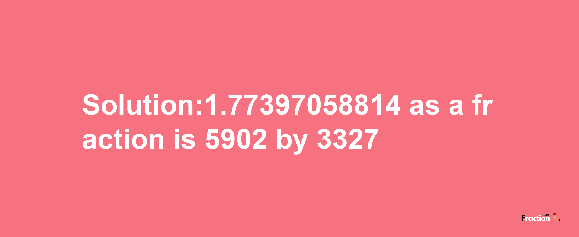 Solution:1.77397058814 as a fraction is 5902/3327