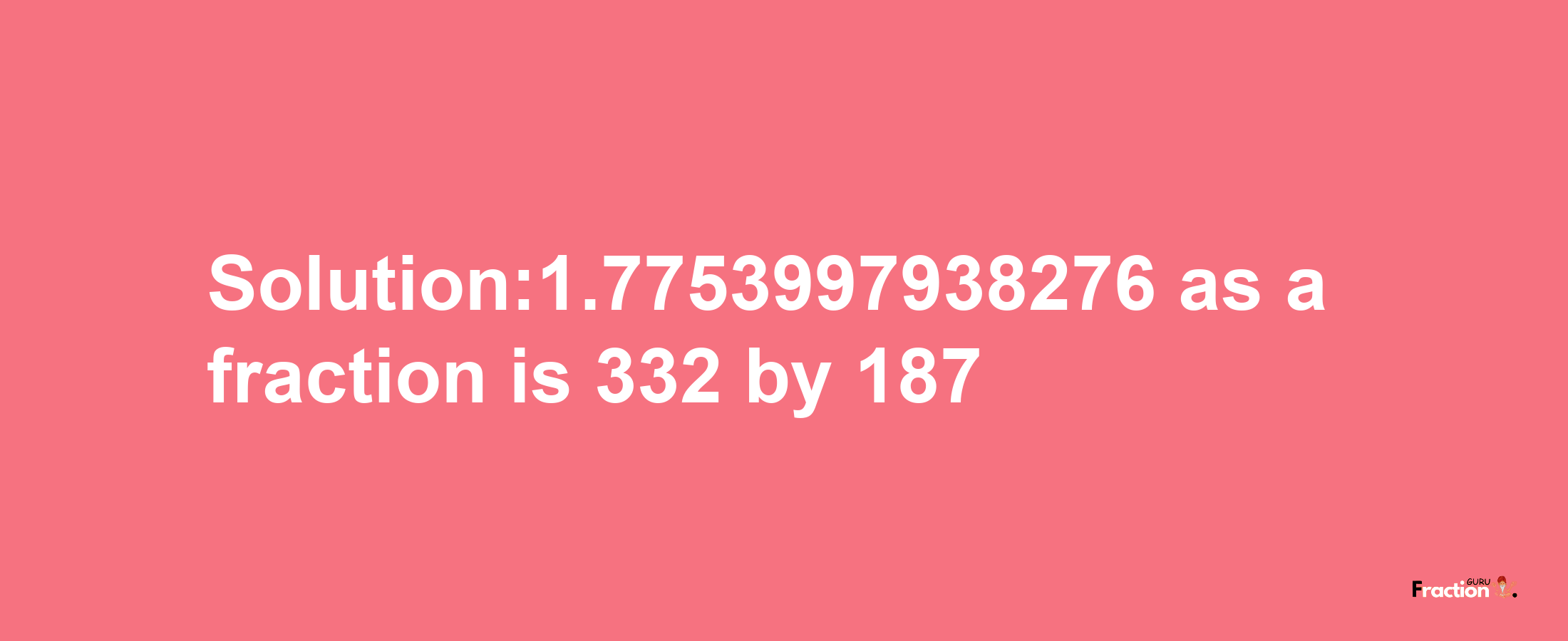 Solution:1.7753997938276 as a fraction is 332/187