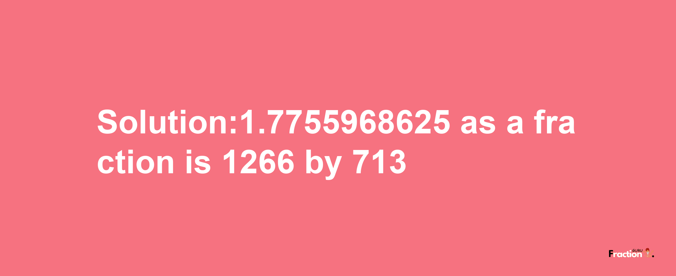 Solution:1.7755968625 as a fraction is 1266/713