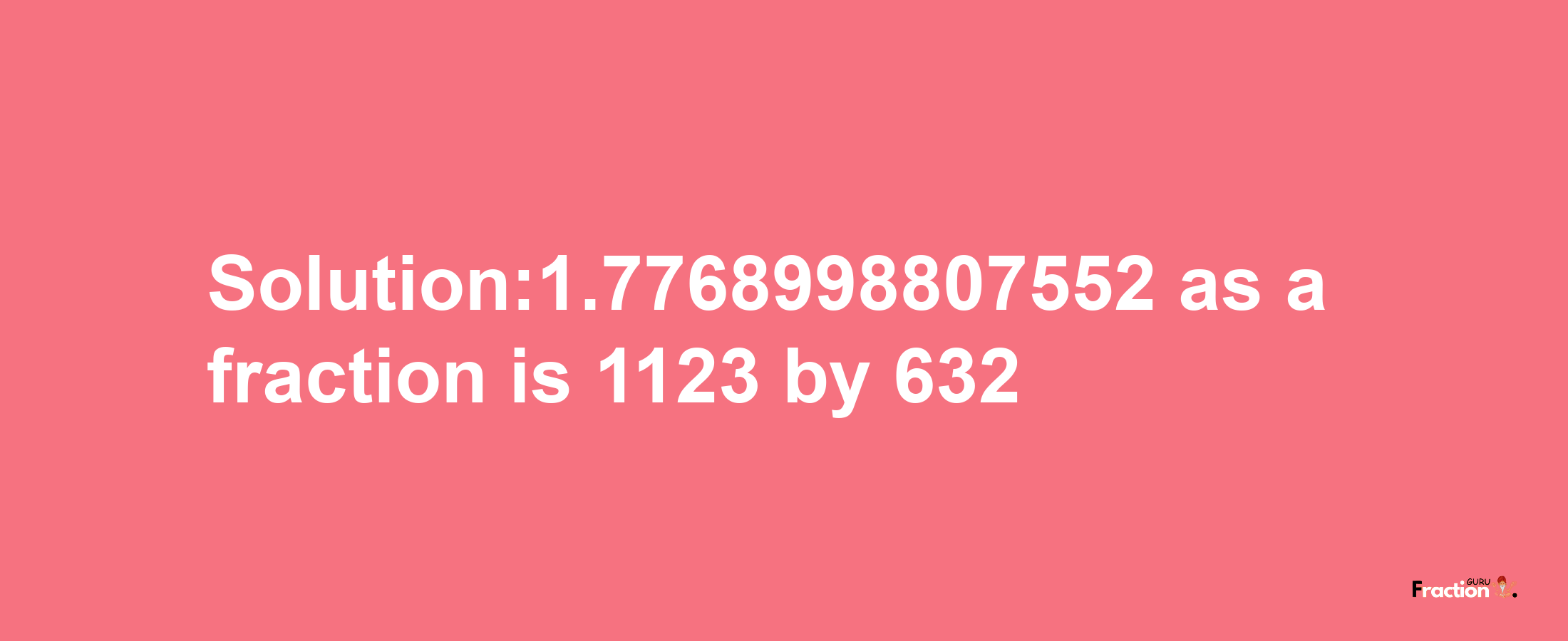 Solution:1.7768998807552 as a fraction is 1123/632