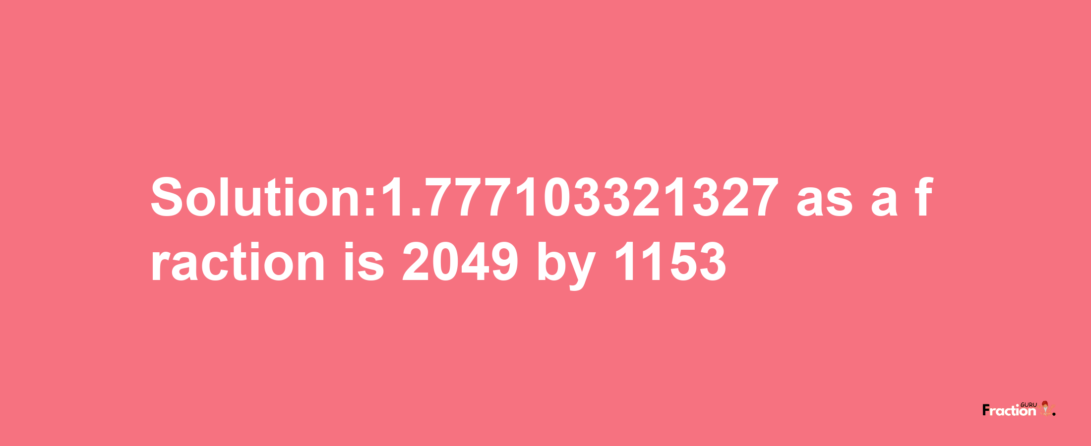 Solution:1.777103321327 as a fraction is 2049/1153