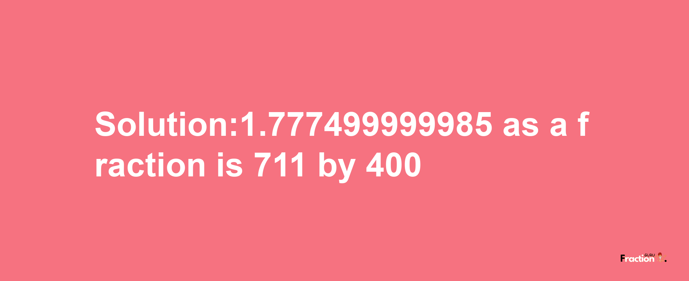 Solution:1.777499999985 as a fraction is 711/400