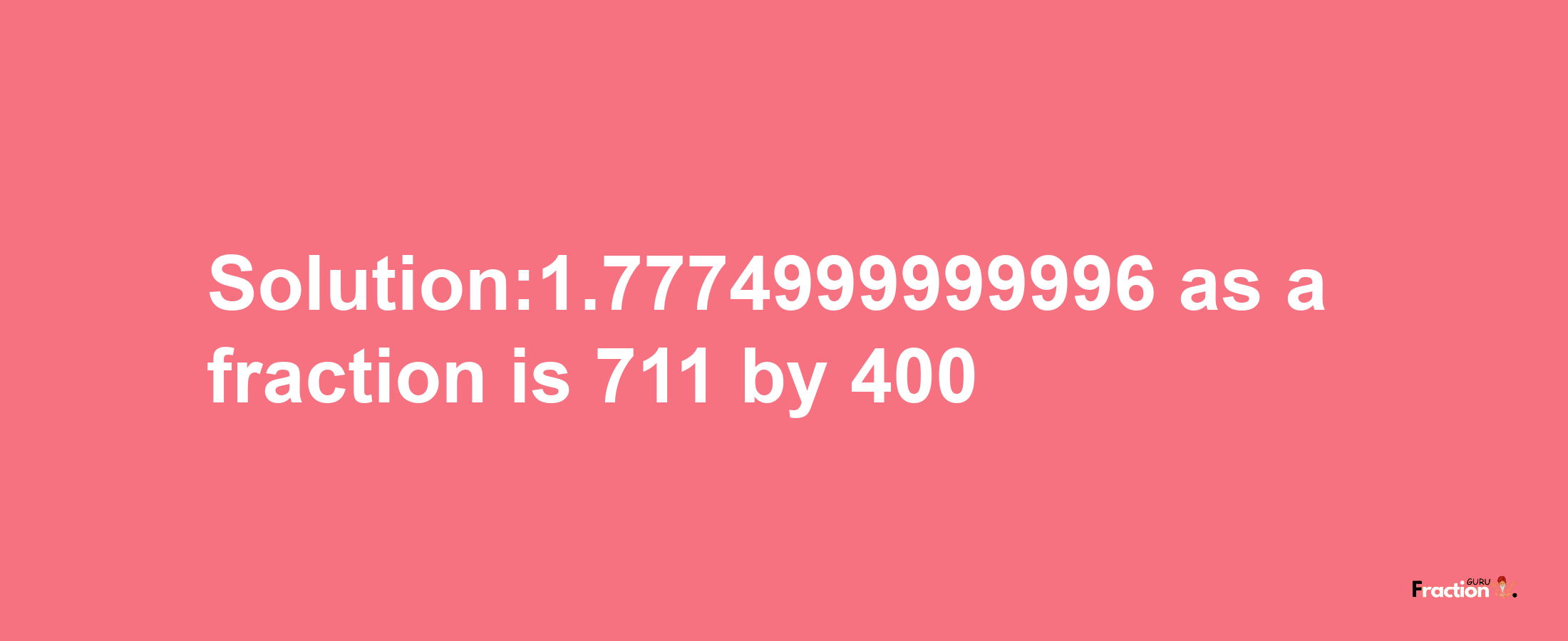 Solution:1.7774999999996 as a fraction is 711/400