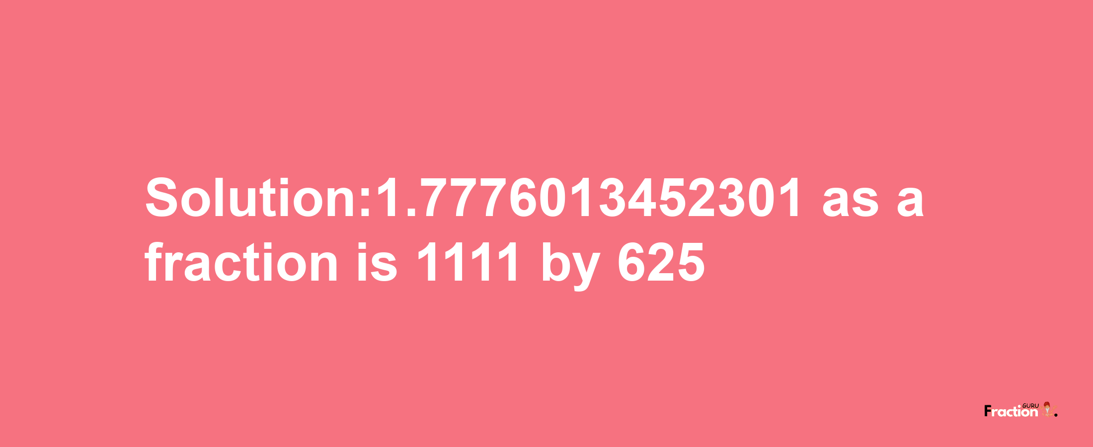 Solution:1.7776013452301 as a fraction is 1111/625