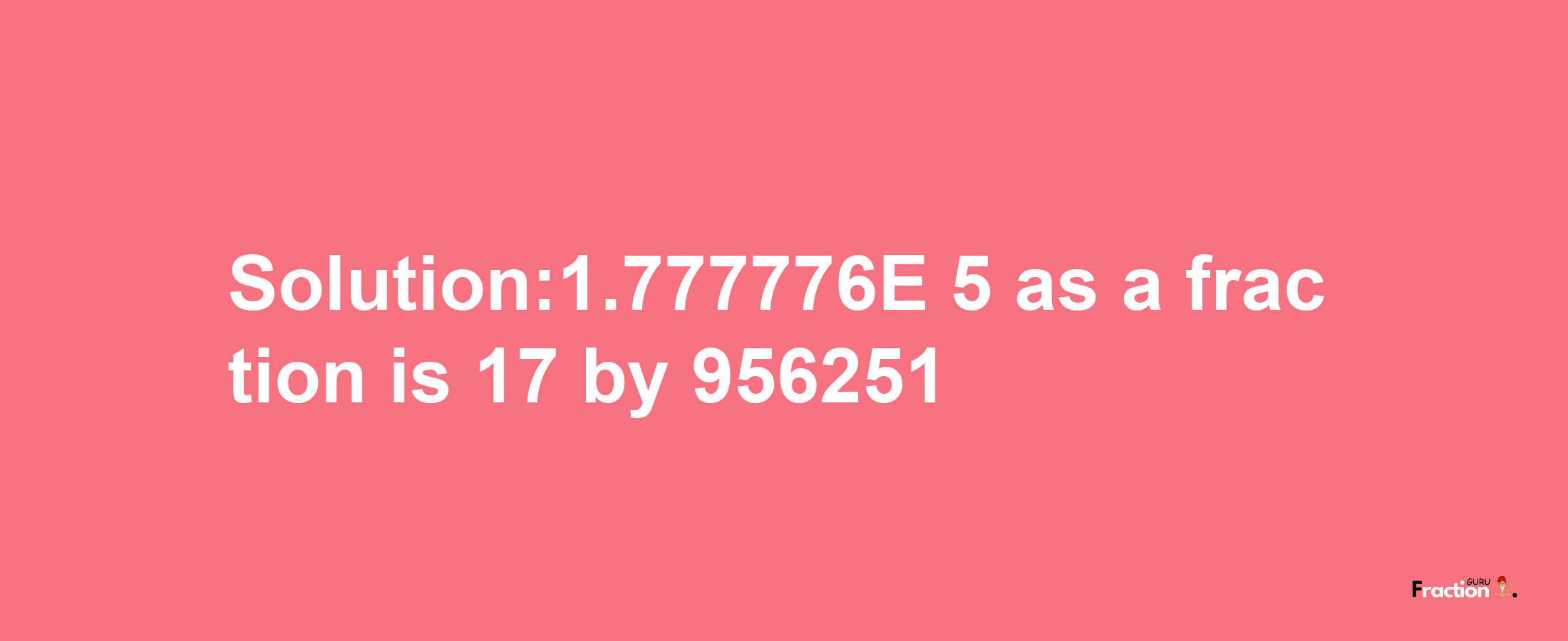 Solution:1.777776E-5 as a fraction is 17/956251