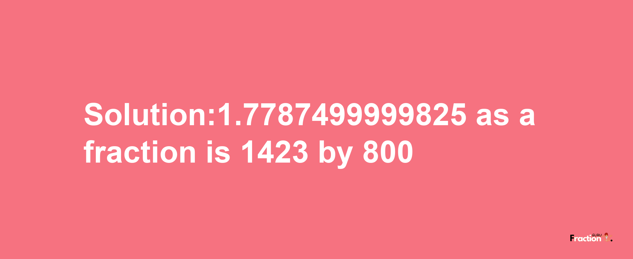 Solution:1.7787499999825 as a fraction is 1423/800