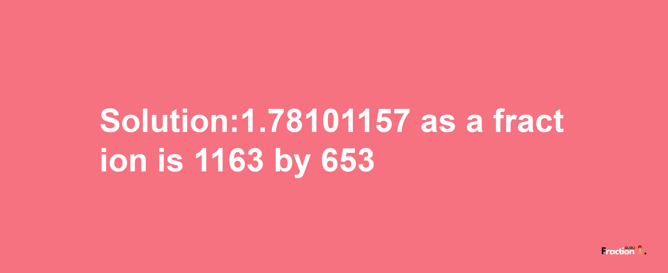 Solution:1.78101157 as a fraction is 1163/653