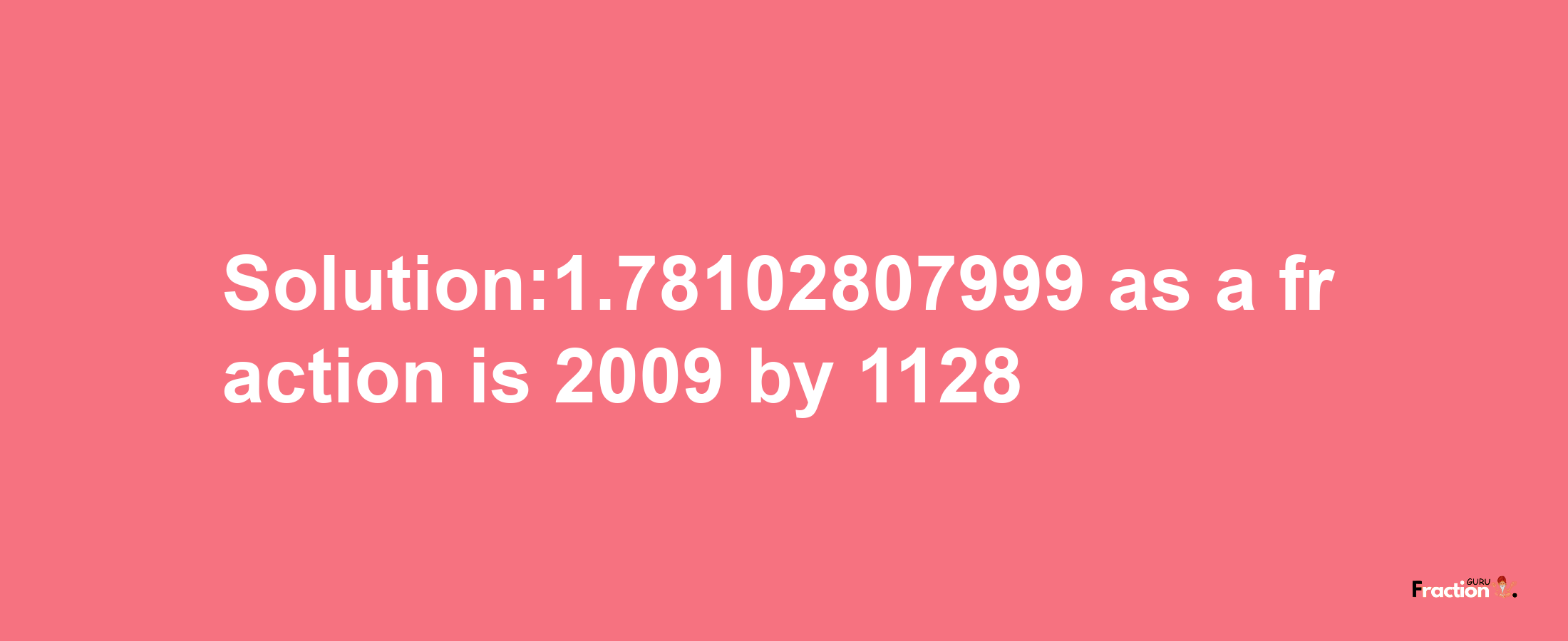 Solution:1.78102807999 as a fraction is 2009/1128