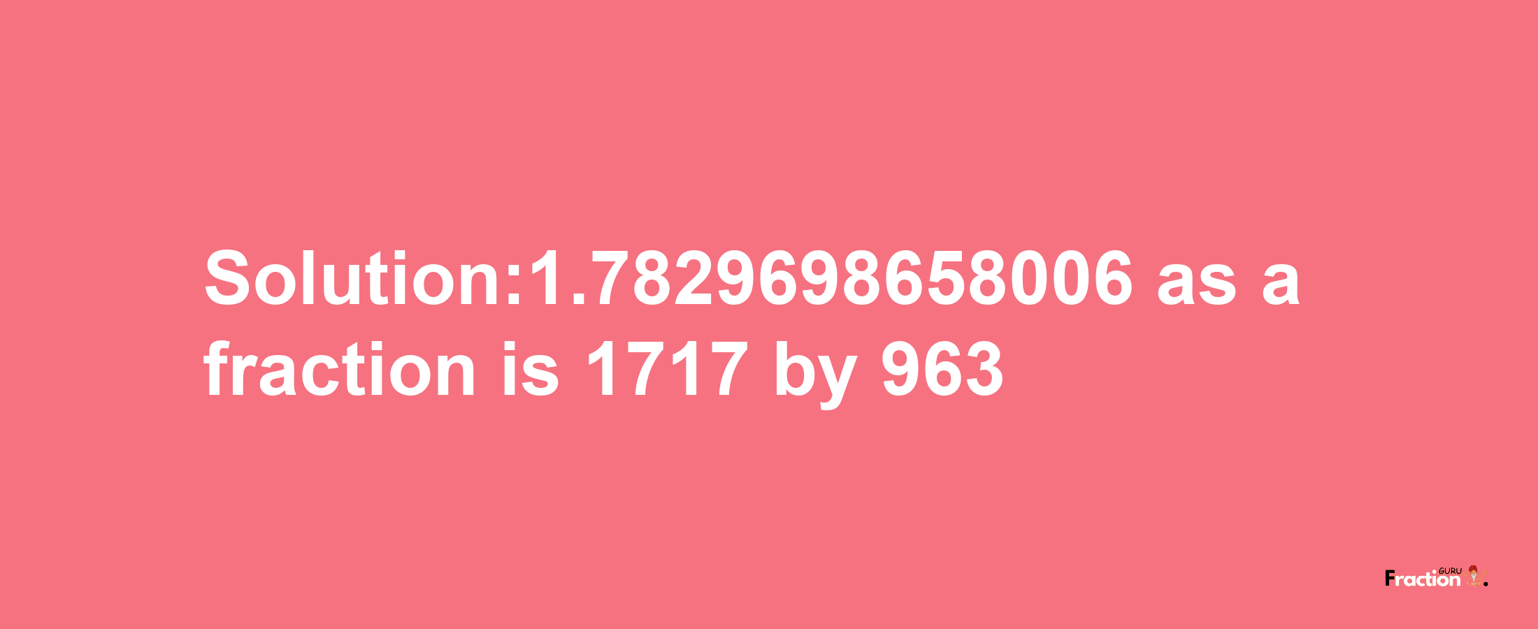 Solution:1.7829698658006 as a fraction is 1717/963