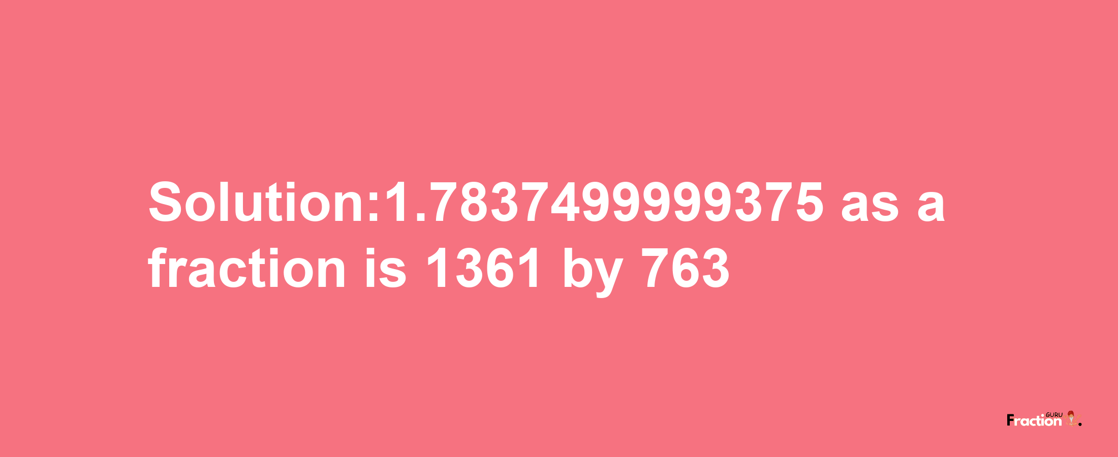 Solution:1.7837499999375 as a fraction is 1361/763