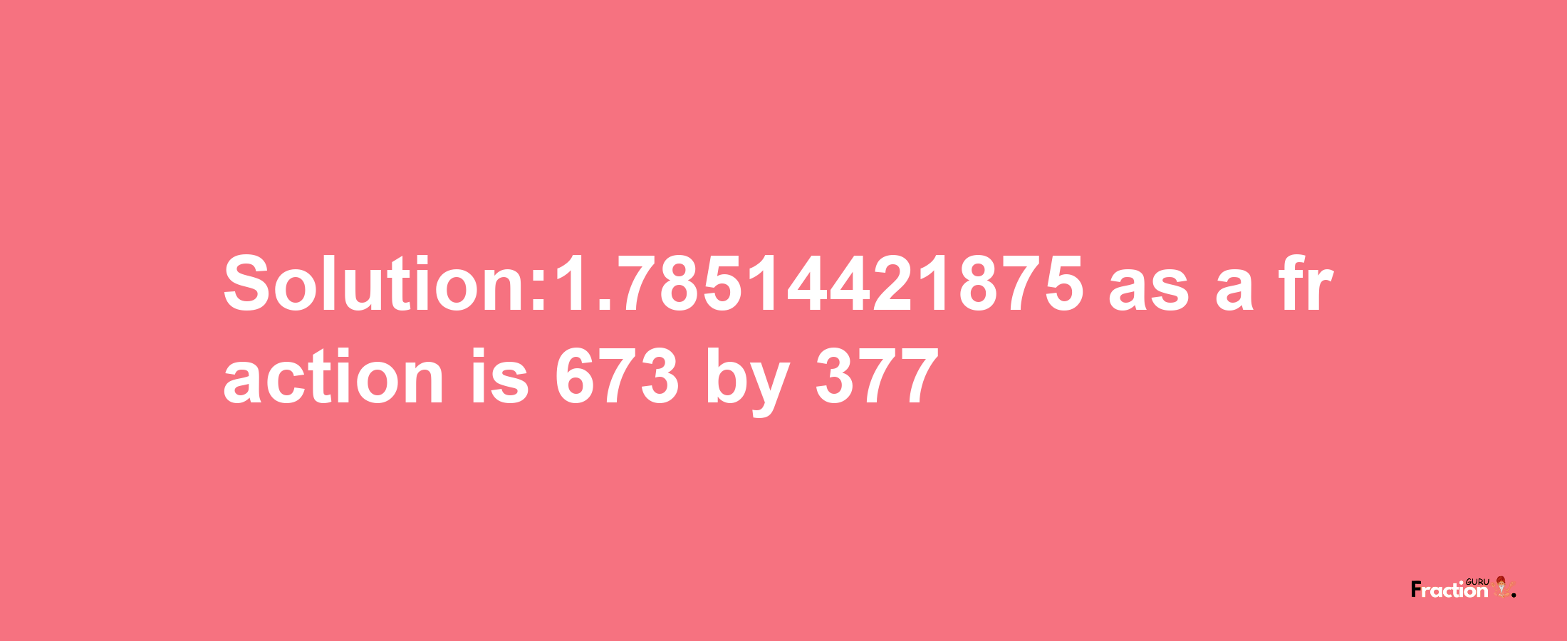 Solution:1.78514421875 as a fraction is 673/377