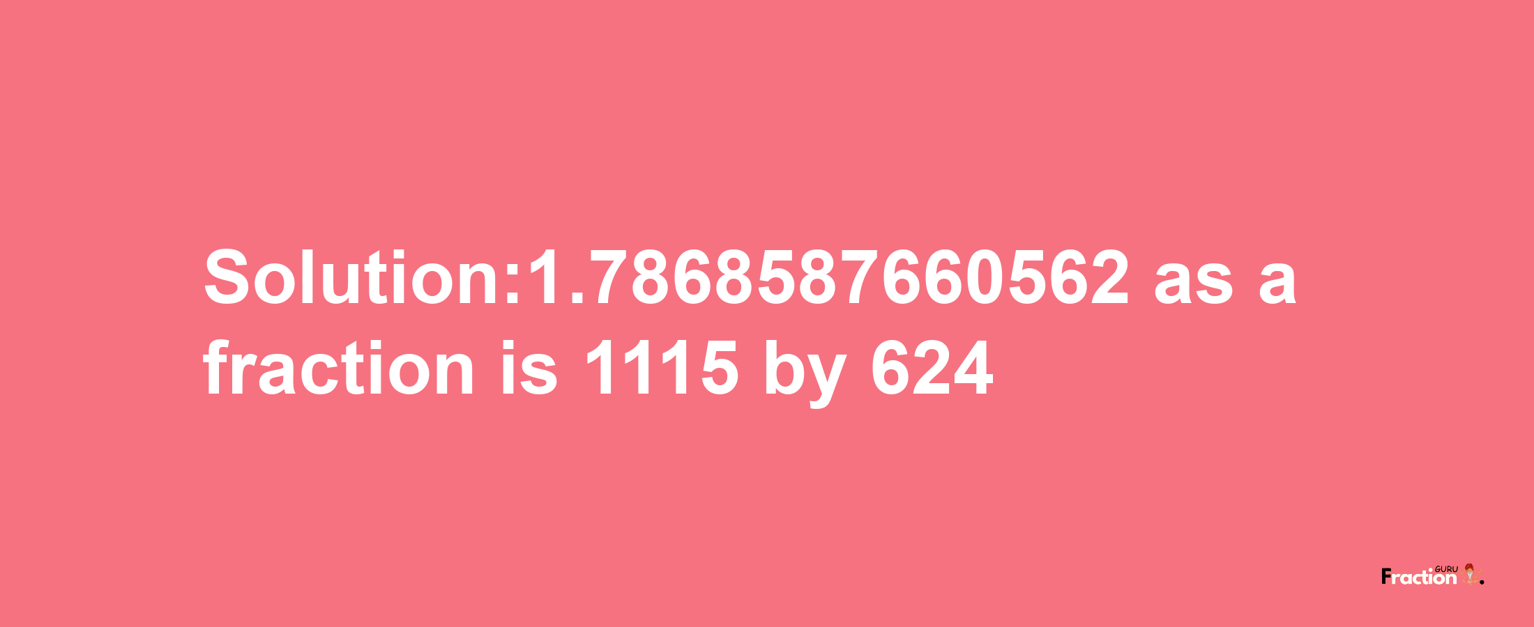 Solution:1.7868587660562 as a fraction is 1115/624