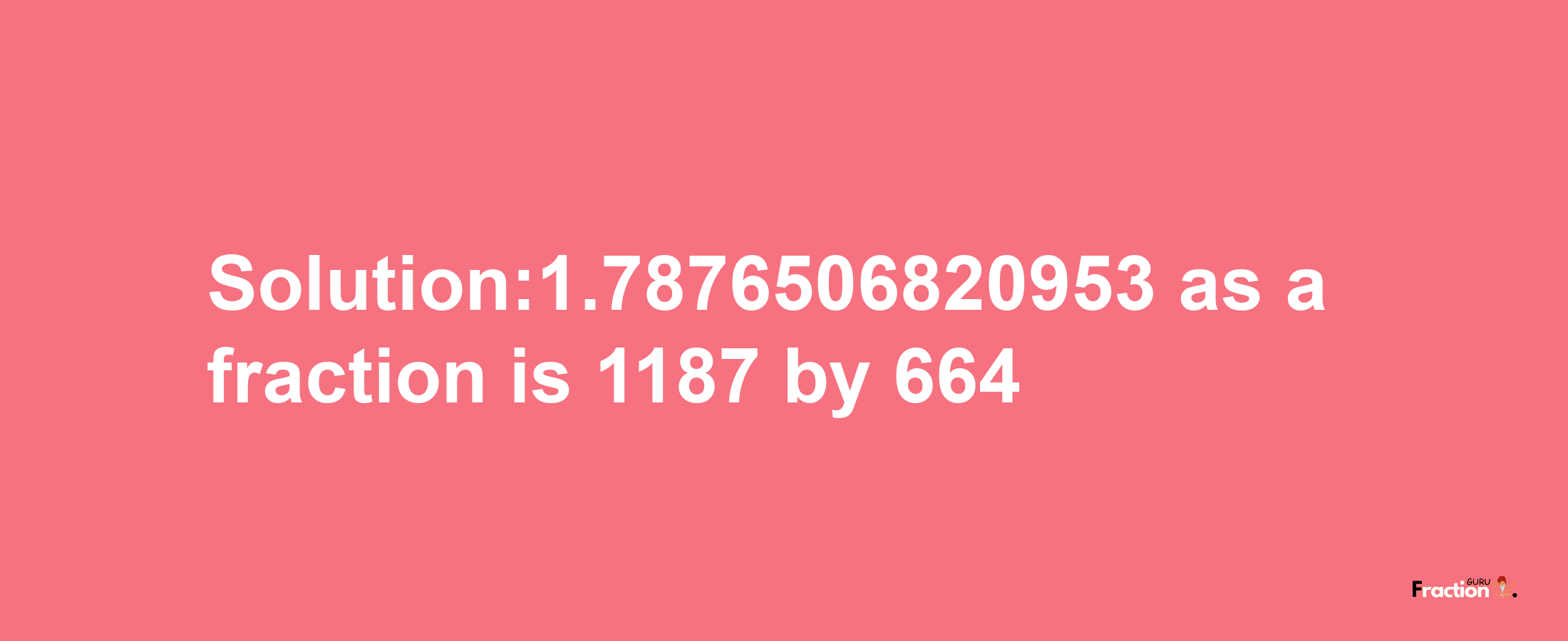 Solution:1.7876506820953 as a fraction is 1187/664