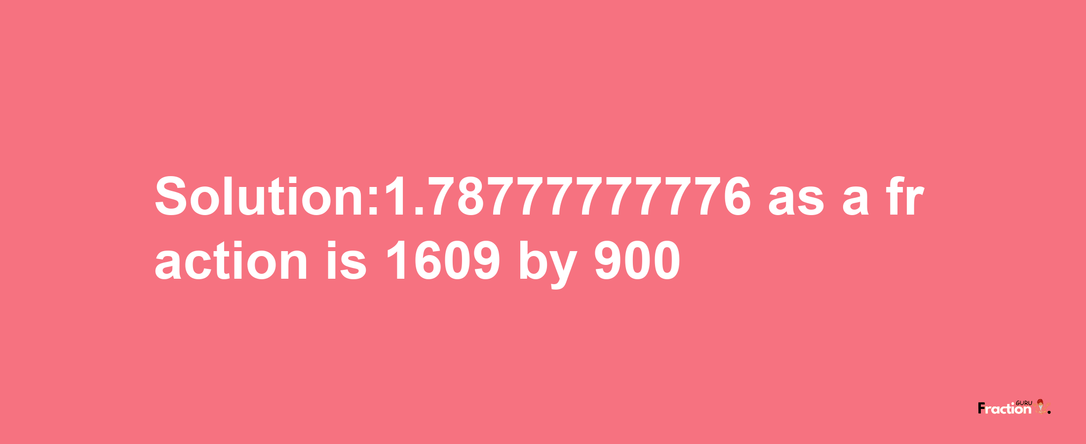 Solution:1.78777777776 as a fraction is 1609/900