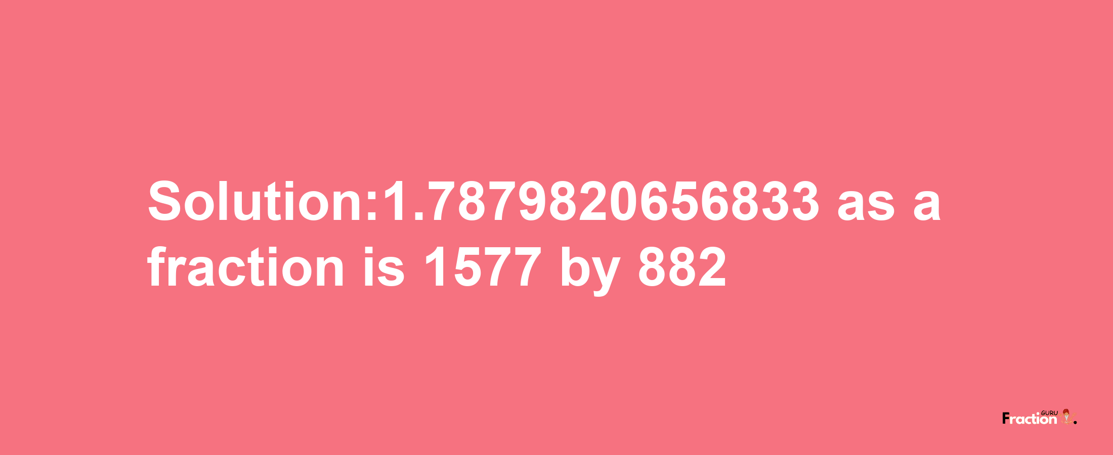 Solution:1.7879820656833 as a fraction is 1577/882